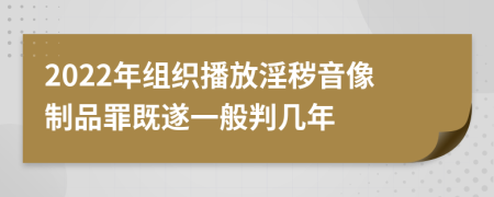 2022年组织播放淫秽音像制品罪既遂一般判几年