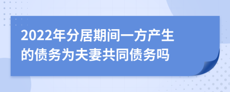 2022年分居期间一方产生的债务为夫妻共同债务吗