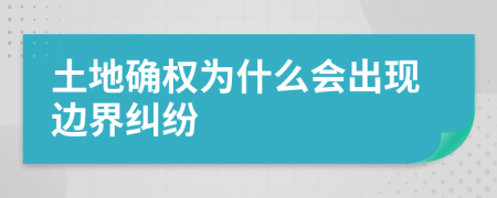 土地确权为什么会出现边界纠纷