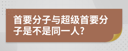 首要分子与超级首要分子是不是同一人?