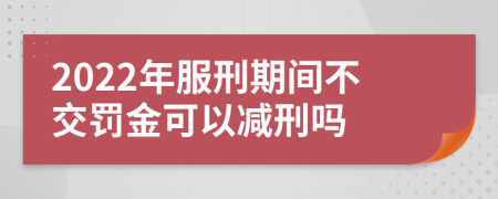 2022年服刑期间不交罚金可以减刑吗