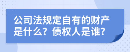 公司法规定自有的财产是什么？债权人是谁？