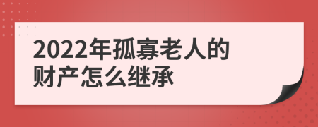 2022年孤寡老人的财产怎么继承