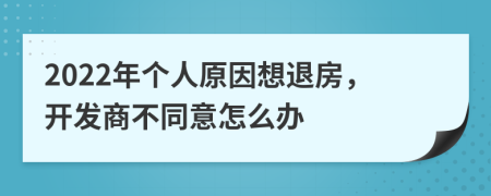 2022年个人原因想退房，开发商不同意怎么办