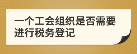 一个工会组织是否需要进行税务登记