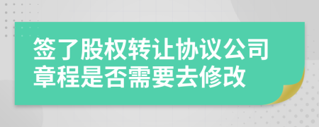 签了股权转让协议公司章程是否需要去修改
