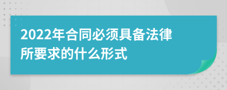 2022年合同必须具备法律所要求的什么形式