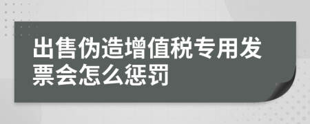 出售伪造增值税专用发票会怎么惩罚