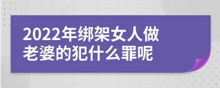 2022年绑架女人做老婆的犯什么罪呢