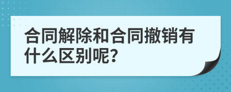 合同解除和合同撤销有什么区别呢？