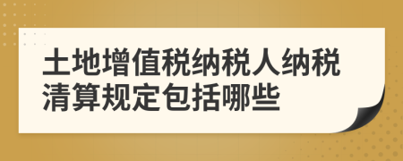 土地增值税纳税人纳税清算规定包括哪些