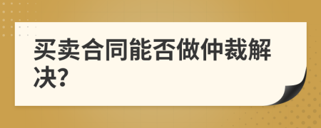 买卖合同能否做仲裁解决？