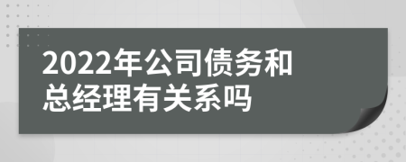 2022年公司债务和总经理有关系吗