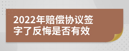 2022年赔偿协议签字了反悔是否有效