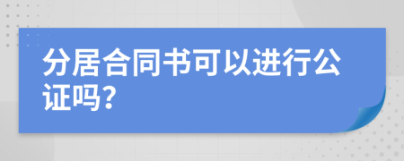 分居合同书可以进行公证吗？