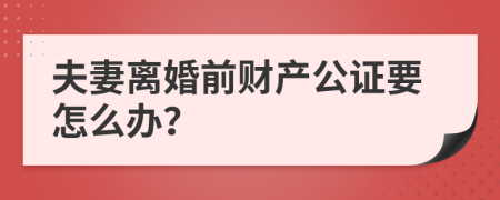 夫妻离婚前财产公证要怎么办？