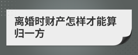 离婚时财产怎样才能算归一方