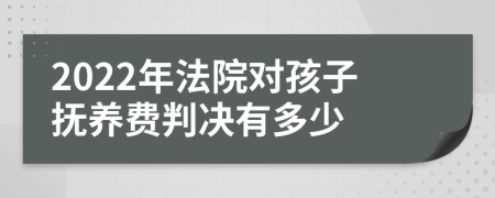 2022年法院对孩子抚养费判决有多少