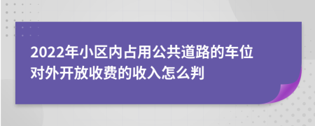 2022年小区内占用公共道路的车位对外开放收费的收入怎么判