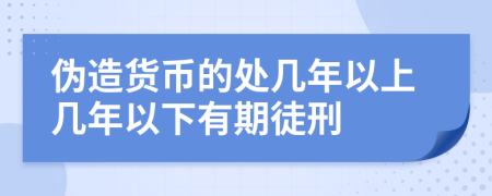 伪造货币的处几年以上几年以下有期徒刑