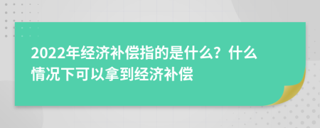 2022年经济补偿指的是什么？什么情况下可以拿到经济补偿