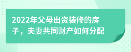 2022年父母出资装修的房子，夫妻共同财产如何分配