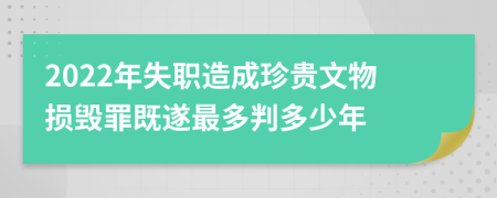 2022年失职造成珍贵文物损毁罪既遂最多判多少年