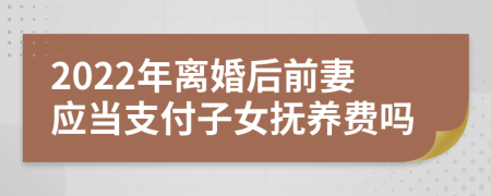 2022年离婚后前妻应当支付子女抚养费吗