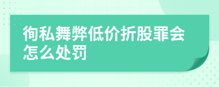 徇私舞弊低价折股罪会怎么处罚