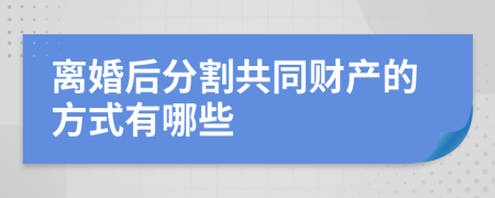 离婚后分割共同财产的方式有哪些