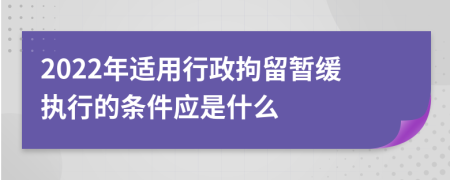 2022年适用行政拘留暂缓执行的条件应是什么