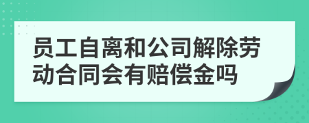 员工自离和公司解除劳动合同会有赔偿金吗