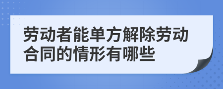 劳动者能单方解除劳动合同的情形有哪些