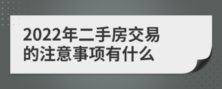 2022年二手房交易的注意事项有什么