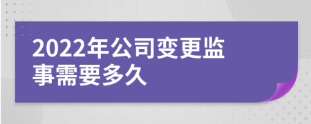 2022年公司变更监事需要多久