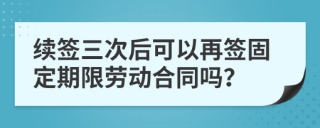 续签三次后可以再签固定期限劳动合同吗？