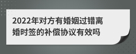 2022年对方有婚姻过错离婚时签的补偿协议有效吗