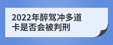 2022年醉驾冲多道卡是否会被判刑