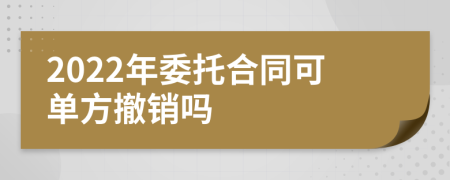 2022年委托合同可单方撤销吗