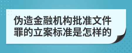 伪造金融机构批准文件罪的立案标准是怎样的