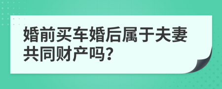 婚前买车婚后属于夫妻共同财产吗？