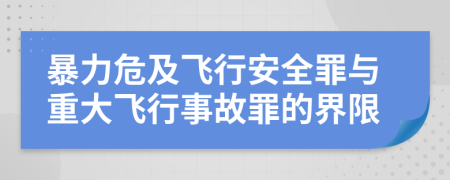 暴力危及飞行安全罪与重大飞行事故罪的界限