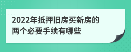 2022年抵押旧房买新房的两个必要手续有哪些