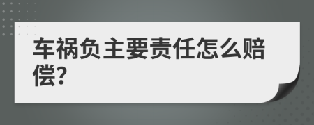 车祸负主要责任怎么赔偿？
