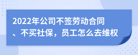 2022年公司不签劳动合同、不买社保，员工怎么去维权