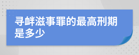 寻衅滋事罪的最高刑期是多少