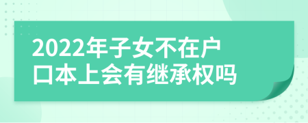 2022年子女不在户口本上会有继承权吗