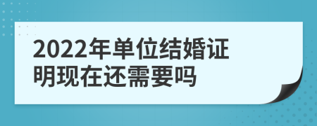 2022年单位结婚证明现在还需要吗