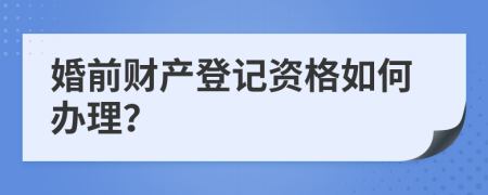 婚前财产登记资格如何办理？