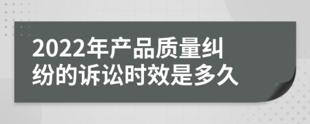 2022年产品质量纠纷的诉讼时效是多久